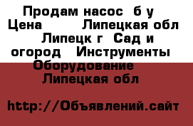 Продам насос  б/у › Цена ­ 10 - Липецкая обл., Липецк г. Сад и огород » Инструменты. Оборудование   . Липецкая обл.